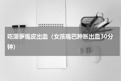 吃菠萝嘴皮出血（女孩嘴巴肿胀出血30分钟）