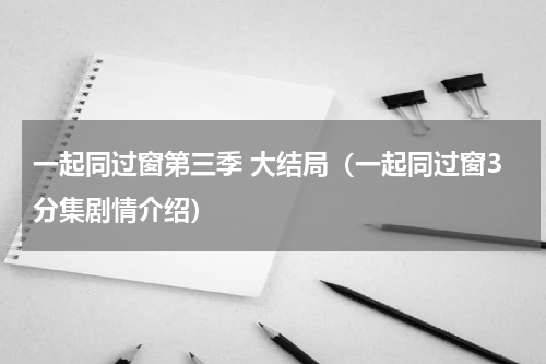 一起同过窗第三季 大结局（一起同过窗3分集剧情介绍）