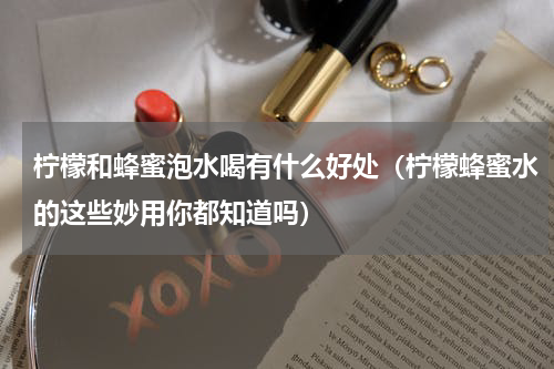 柠檬和蜂蜜泡水喝有什么好处（柠檬蜂蜜水的这些妙用你都知道吗）