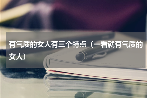 有气质的女人有三个特点（一看就有气质的女人）