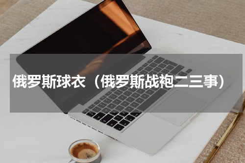 俄罗斯球衣（俄罗斯战袍二三事）