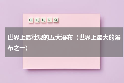 世界上最壮观的五大瀑布（世界上最大的瀑布之一）