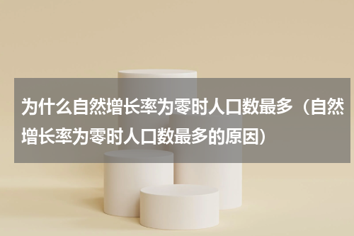 为什么自然增长率为零时人口数最多（自然增长率为零时人口数最多的原因）