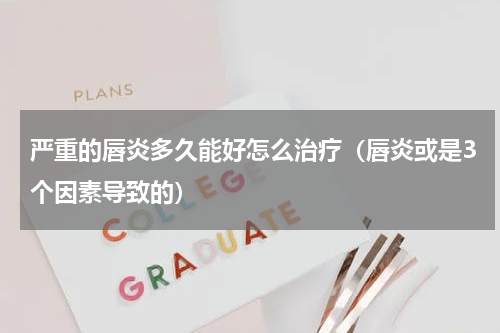 严重的唇炎多久能好怎么治疗（唇炎或是3个因素导致的）