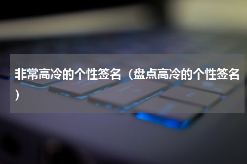 非常高冷的个性签名（盘点高冷的个性签名）