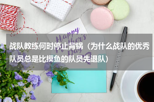 战队教练何时停止背锅（为什么战队的优秀队员总是比摸鱼的队员先退队）