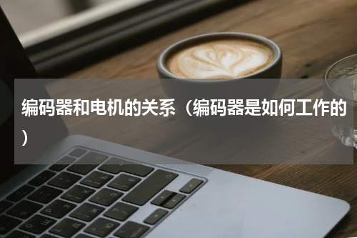 编码器和电机的关系（编码器是如何工作的）