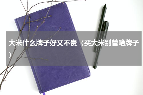 大米什么牌子好又不贵（买大米别管啥牌子）