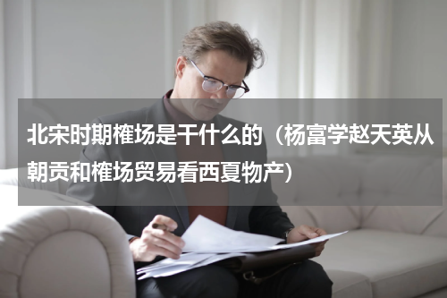 北宋时期榷场是干什么的（杨富学赵天英从朝贡和榷场贸易看西夏物产）