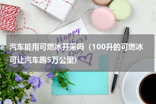 汽车能用可燃冰开采吗（100升的可燃冰可让汽车跑5万公里）