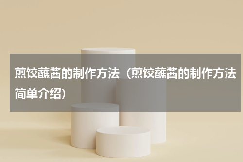 煎饺蘸酱的制作方法（煎饺蘸酱的制作方法简单介绍）