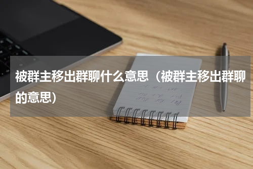 被群主移出群聊什么意思（被群主移出群聊的意思）