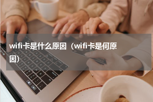 wifi卡是什么原因（wifi卡是何原因）
