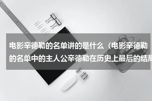 电影辛德勒的名单讲的是什么（电影辛德勒的名单中的主人公辛德勒在历史上最后的结局如何）