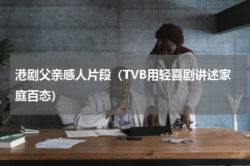 港剧父亲感人片段（TVB用轻喜剧讲述家庭百态）