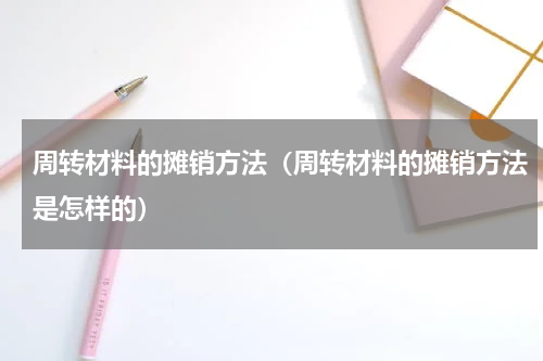 周转材料的摊销方法（周转材料的摊销方法是怎样的）