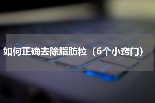 如何正确去除脂肪粒（6个小窍门）