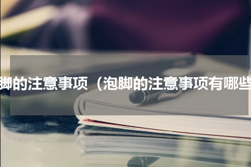 泡脚的注意事项（泡脚的注意事项有哪些）
