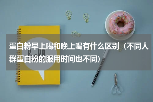 蛋白粉早上喝和晚上喝有什么区别（不同人群蛋白粉的服用时间也不同）