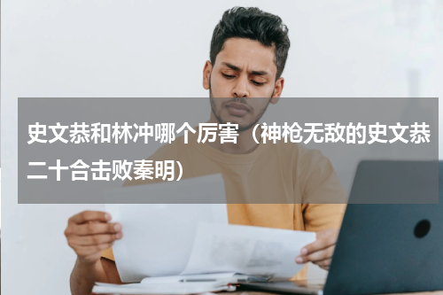 史文恭和林冲哪个厉害（神枪无敌的史文恭二十合击败秦明）