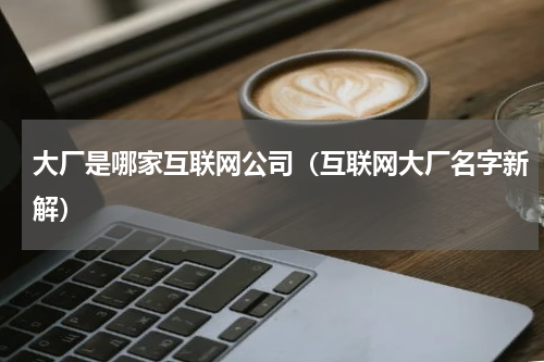 大厂是哪家互联网公司（互联网大厂名字新解）