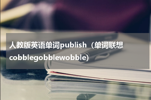 人教版英语单词publish（单词联想cobblegobblewobble）