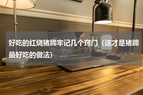 好吃的红烧猪蹄牢记几个窍门（这才是猪蹄最好吃的做法）