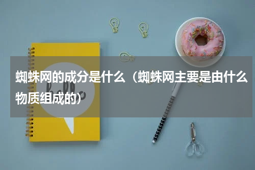 蜘蛛网的成分是什么（蜘蛛网主要是由什么物质组成的）