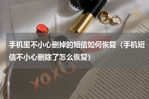 手机里不小心删掉的短信如何恢复（手机短信不小心删除了怎么恢复）