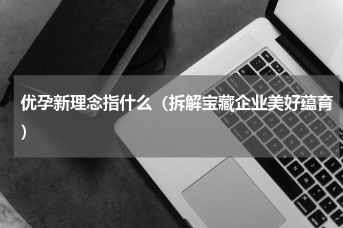 优孕新理念指什么（拆解宝藏企业美好蕴育）