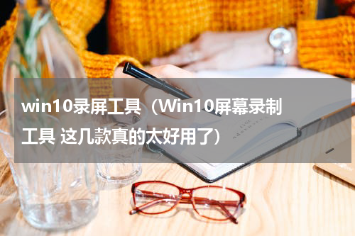 win10录屏工具（Win10屏幕录制工具 这几款真的太好用了）