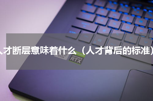 人才断层意味着什么（人才背后的标准）