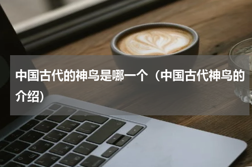 中国古代的神鸟是哪一个（中国古代神鸟的介绍）