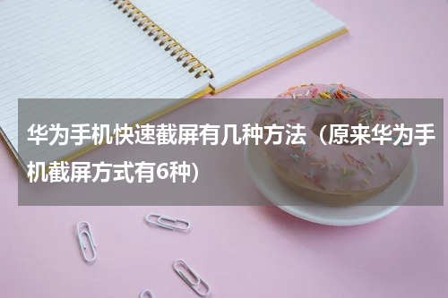 华为手机快速截屏有几种方法（原来华为手机截屏方式有6种）