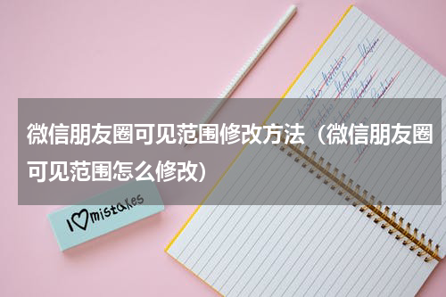 微信朋友圈可见范围修改方法（微信朋友圈可见范围怎么修改）