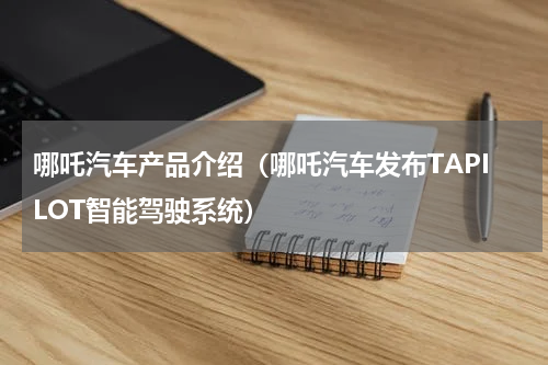 哪吒汽车产品介绍（哪吒汽车发布TAPILOT智能驾驶系统）