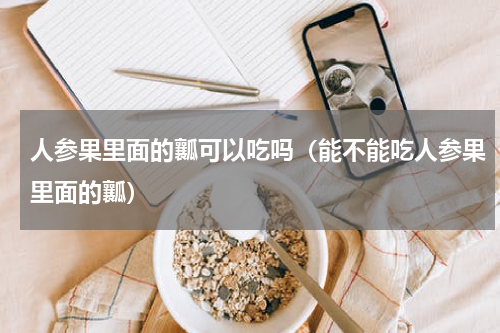 人参果里面的瓤可以吃吗（能不能吃人参果里面的瓤）