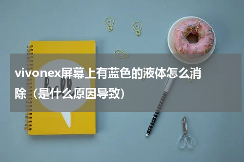 vivonex屏幕上有蓝色的液体怎么消除（是什么原因导致）