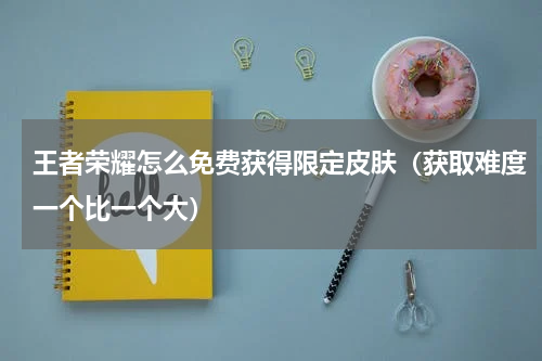 王者荣耀怎么免费获得限定皮肤（获取难度一个比一个大）