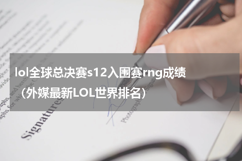 lol全球总决赛s12入围赛rng成绩（外媒最新LOL世界排名）