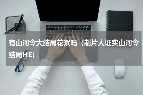 有山河令大结局花絮吗（制片人证实山河令结局HE）