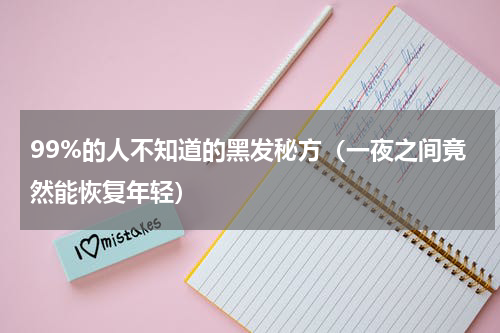 99%的人不知道的黑发秘方（一夜之间竟然能恢复年轻）