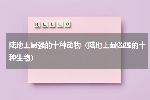 陆地上最强的十种动物（陆地上最凶猛的十种生物）