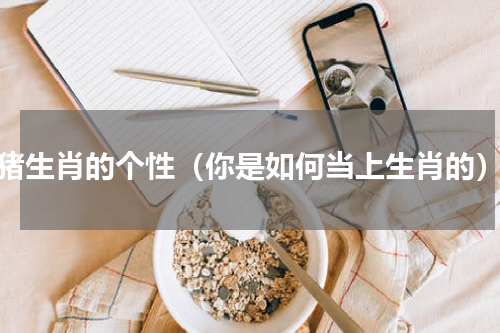猪生肖的个性（你是如何当上生肖的）