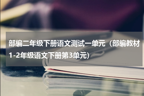 部编二年级下册语文测试一单元（部编教材1-2年级语文下册第3单元）