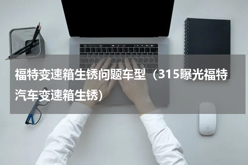 福特变速箱生锈问题车型（315曝光福特汽车变速箱生锈）