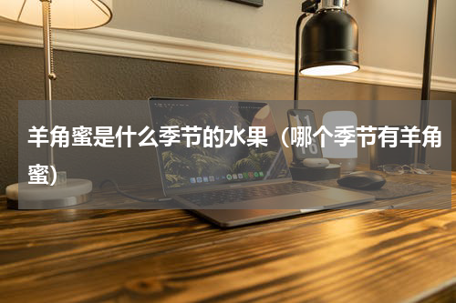 羊角蜜是什么季节的水果（哪个季节有羊角蜜）