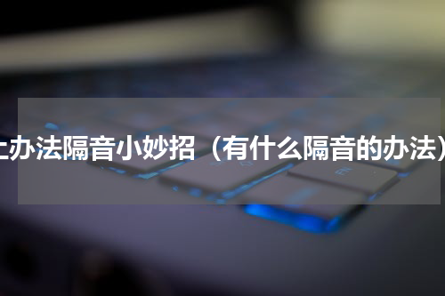 土办法隔音小妙招（有什么隔音的办法）