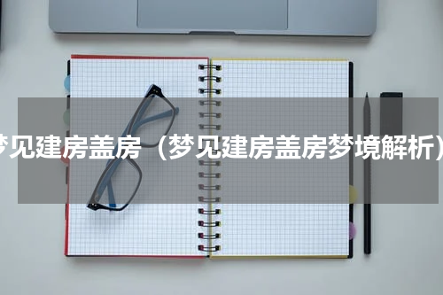 梦见建房盖房（梦见建房盖房梦境解析）