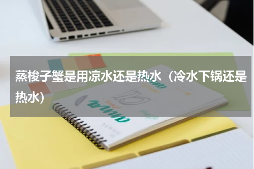 蒸梭子蟹是用凉水还是热水（冷水下锅还是热水）
